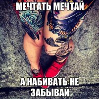 МЕЧТАТЬ МЕЧТАЙ А НАБИВАТЬ НЕ ЗАБЫВАЙ