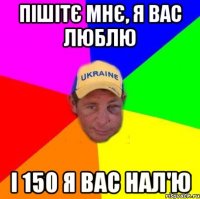 Пішітє мнє, я вас люблю І 150 я вас нал'ю