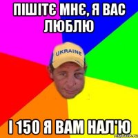 Пішітє мнє, я вас люблю І 150 Я вам нал'ю