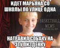 Идет Марьяна со школы по улице одна Натравил собаку на эту пизденку