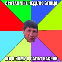 братан уже неділю злиця шо я йому в салат насрав