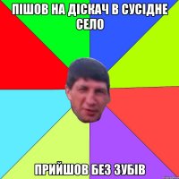 пішов на діскач в сусідне село прийшов без зубів