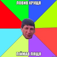 Ловив хрущя піймав лящя