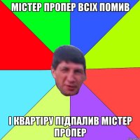 Містер пропер всіх помив і квартіру підпалив містер пропер