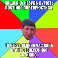 Якщо яка-небудь дурість постійно повторюється. то через деякий час вона стане безперечною істиною.