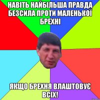 Навіть найбільша правда безсила проти маленької брехні якщо брехня влаштовує всіх!
