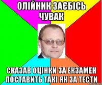 Олійник заєбісь чувак сказав оцінки за екзамен поставить такі як за тести