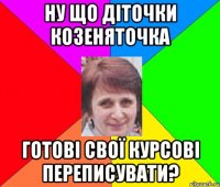 ну що діточки козеняточка готові свої курсові переписувати?