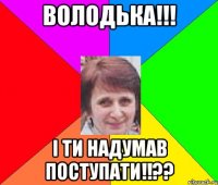 Володька!!! І ти надумав поступати!!??