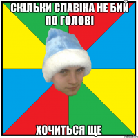 скільки славіка не бий по голові хочиться ще