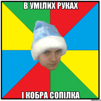в умілих руках і кобра сопілка