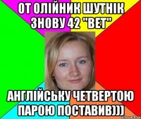 от олійник шутнік знову 42 "ВЕТ" англійську четвертою парою поставив)))