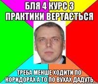 бля 4 курс з практики вертається треба менше ходити по коридорах а то по вухах дадуть