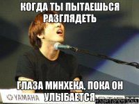 Когда ты пытаешься разглядеть глаза МинХека, пока он улыбается