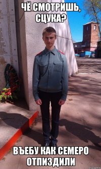 Чё смотришь, сцука? Въебу как семеро отпиздили