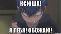 Ксюша! Я тебя! Обожаю!