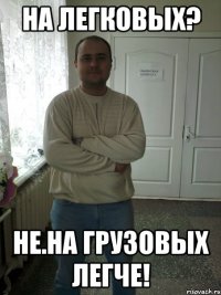 На легковых? Не.На грузовых легче!