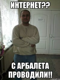 Интернет?? С арбалета проводили!!