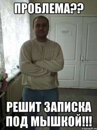 Проблема?? Решит записка под мышкой!!!