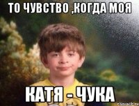 То чувство ,когда моя Катя - ЧУКА
