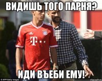 Видишь того парня? Иди въеби ему!