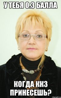 у тебя 0.3 балла когда ккз принесешь?