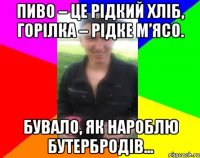Пиво – це рідкий хліб, горілка – рідке м’ясо. Бувало, як нароблю бутербродів...