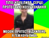 Тіло: хочу пива. Серце: протестую, хочу кохання. Мозок: протест відхилено, я теж хочу пива.
