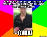 Мама, відводячи сина від стоматолога, говорить: - Синку, що треба тітці сказати? Хлопчик крізь сльози: - Сука!