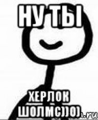 ну ты херлок шолмс))0)