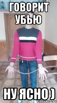 говорит убью ну ясно )