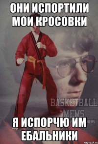 они испортили мои кросовки я испорчю им ебальники