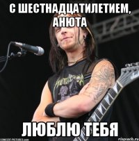 С шестнадцатилетием, Анюта люблю тебя