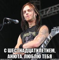  С шестнадцатилетием, Анюта. люблю тебя