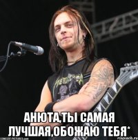  Анюта,ты самая лучшая,обожаю тебя*