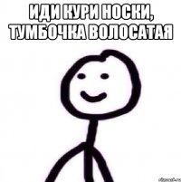 Иди кури носки, тумбочка волосатая 