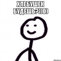 Хлебушек будешь?))0) 