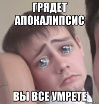 грядет апокалипсис вы все умрете