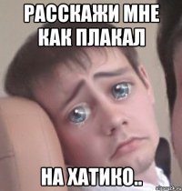 Расскажи мне как плакал на Хатико..
