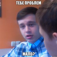 Тебе проблем Мало?