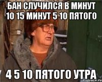Бан случился в минут 10 15 минут 5 10 пятого 4 5 10 пятого утра