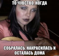 ТО чувство, когда собралась, накрасилась и осталась дома