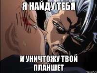 Я найду тебя и уничтожу твой планшет