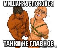 мишаня успокойся танки не главное