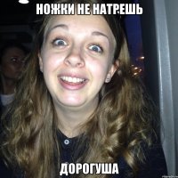 Ножки не натрешь Дорогуша