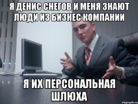 Я Денис Снегов и меня знают люди из бизнес компании я их персональная шлюха
