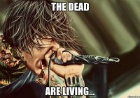 The dead are living...