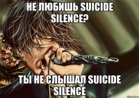 не любишь suicide silence? ты не слышал suicide silence