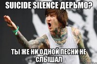suicide silence дерьмо? ты же ни одной песни не слышал