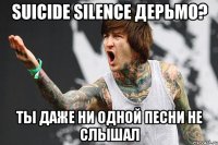 suicide silence дерьмо? ты даже ни одной песни не слышал